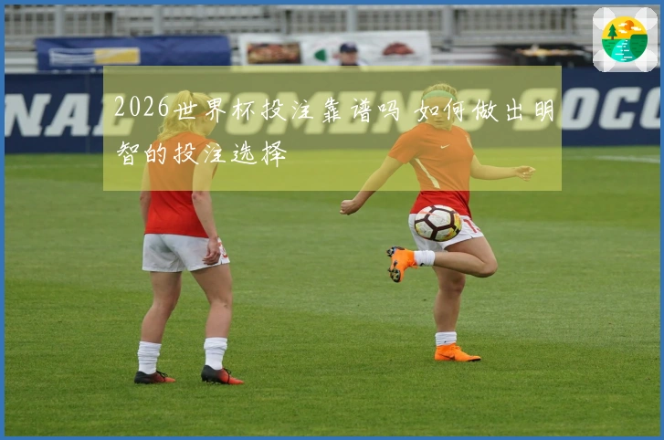 2026世界杯投注靠谱吗 如何做出明智的投注选择