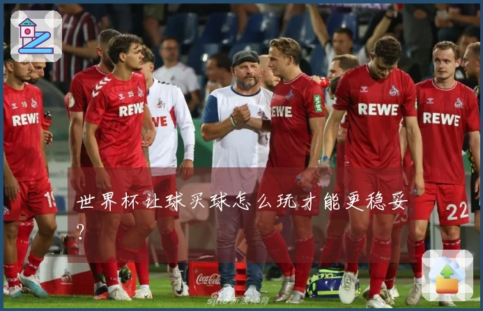 世界杯让球买球怎么玩才能更稳妥？