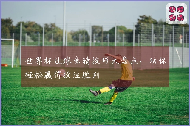世界杯让球竞猜技巧大盘点，助你轻松赢得投注胜利