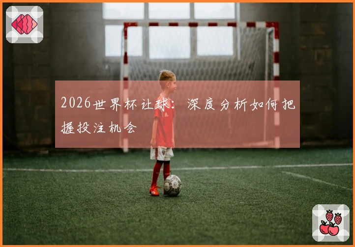 2026世界杯让球：深度分析如何把握投注机会