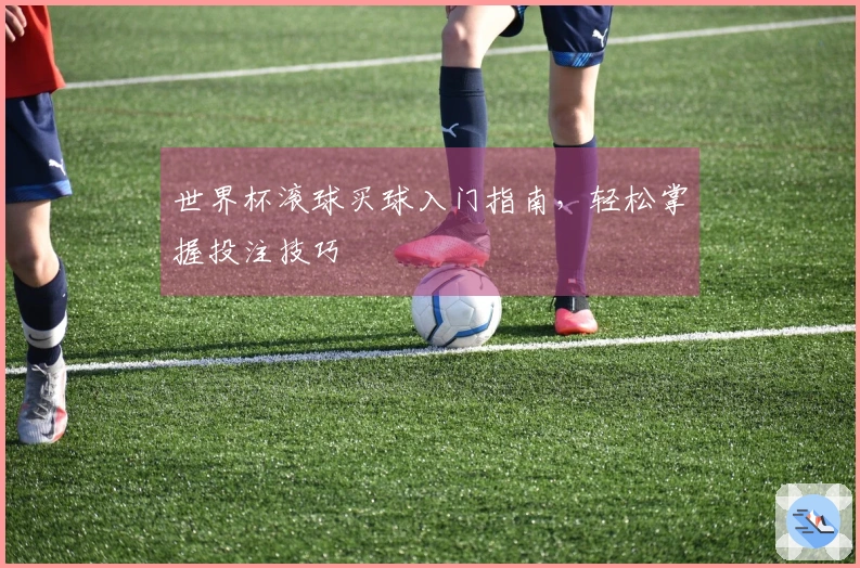 世界杯滚球买球入门指南，轻松掌握投注技巧