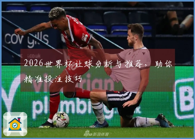 2026世界杯让球分析与推荐，助你精准投注技巧