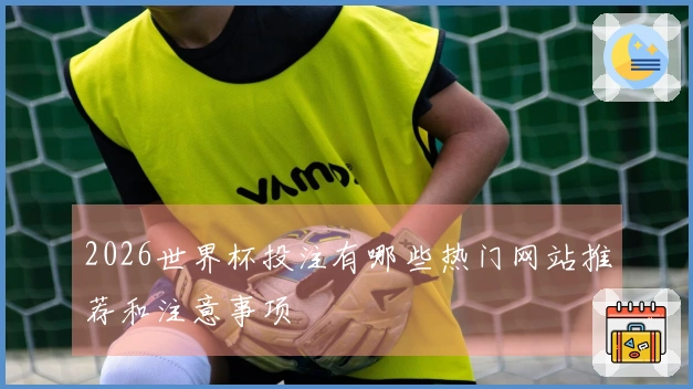 2026世界杯投注有哪些热门网站推荐和注意事项