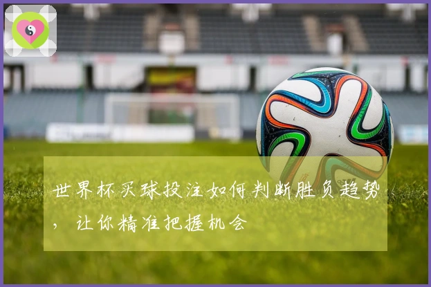 世界杯买球投注如何判断胜负趋势，让你精准把握机会