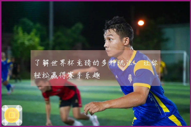 了解世界杯竞猜的多种玩法，让你轻松赢得赛季乐趣