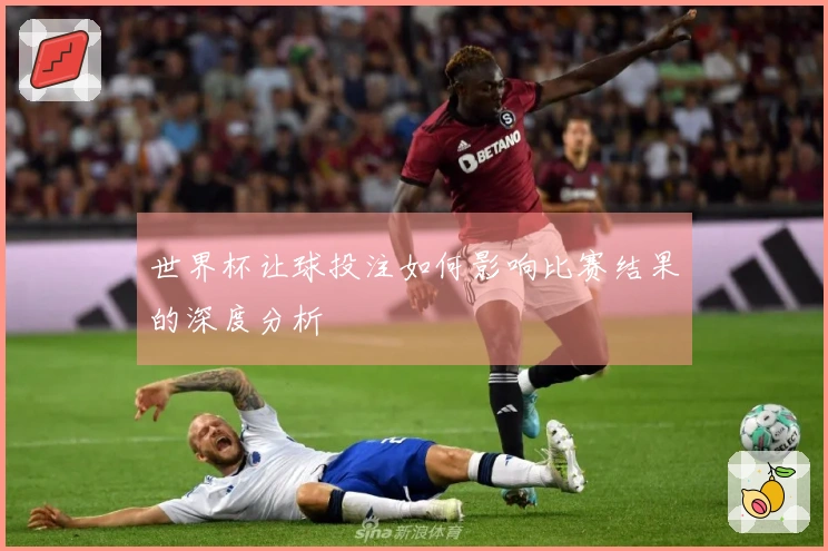 世界杯让球投注如何影响比赛结果的深度分析