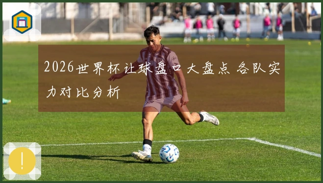 2026世界杯让球盘口大盘点 各队实力对比分析