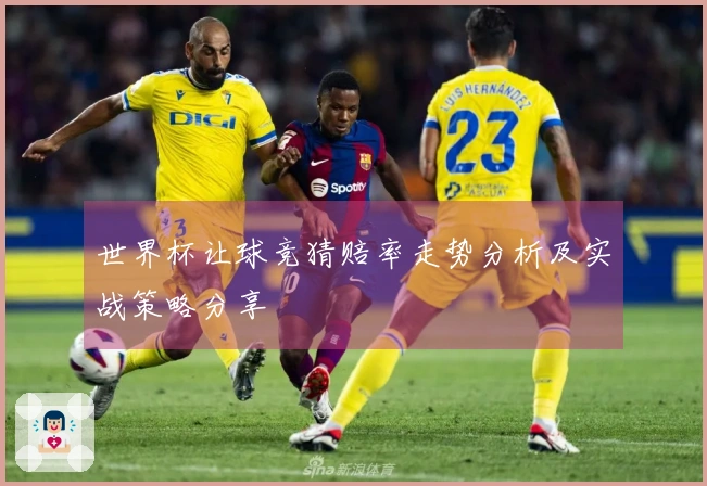 世界杯让球竞猜赔率走势分析及实战策略分享