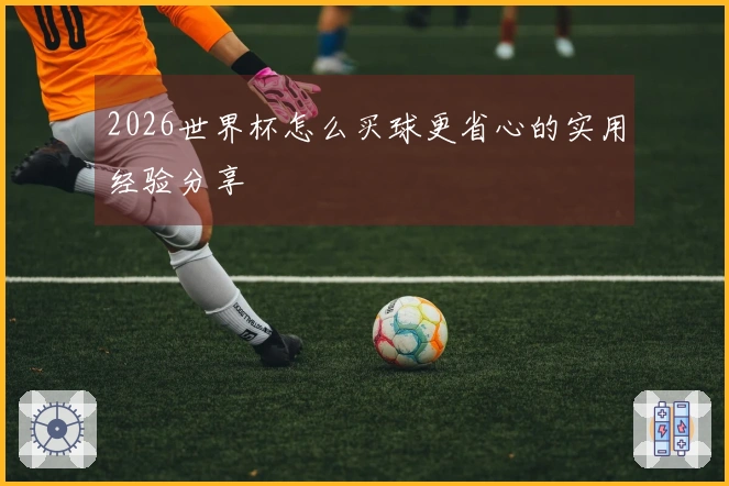 2026世界杯怎么买球更省心的实用经验分享