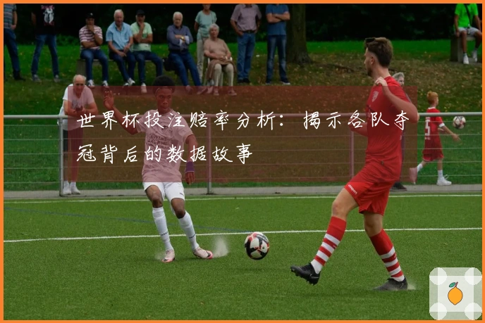 世界杯投注赔率分析：揭示各队夺冠背后的数据故事