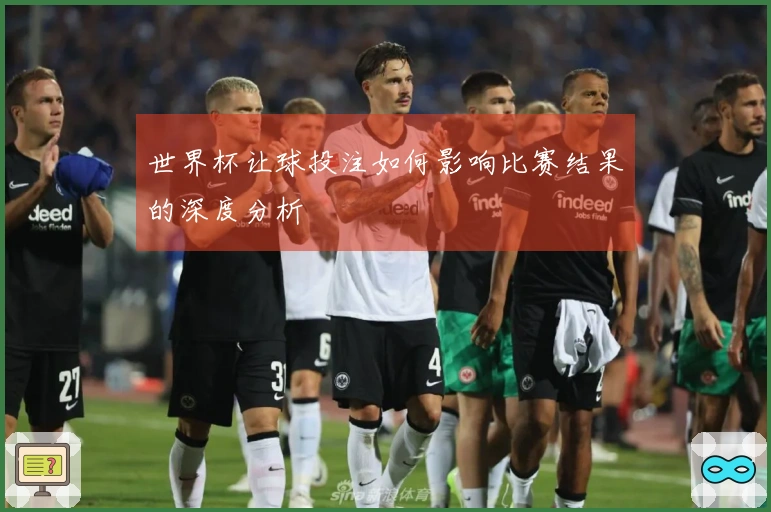 世界杯让球投注如何影响比赛结果的深度分析
