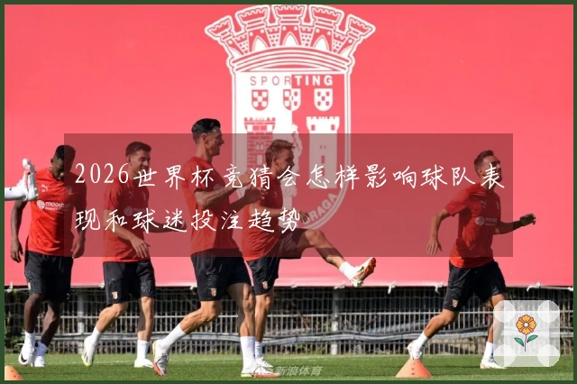 2026世界杯竞猜会怎样影响球队表现和球迷投注趋势