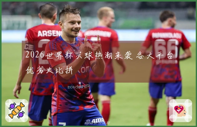 2026世界杯买球热潮来袭 各大平台优劣大比拼