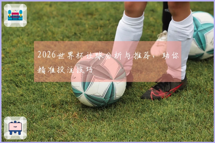 2026世界杯让球分析与推荐，助你精准投注技巧
