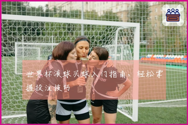 世界杯滚球买球入门指南，轻松掌握投注技巧