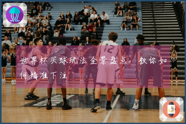 世界杯买球玩法全景盘点，教你如何精准下注