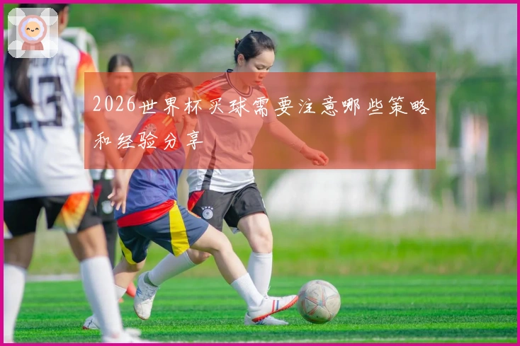 2026世界杯买球需要注意哪些策略和经验分享