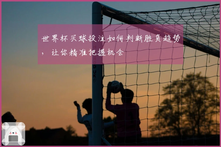 世界杯买球投注如何判断胜负趋势，让你精准把握机会