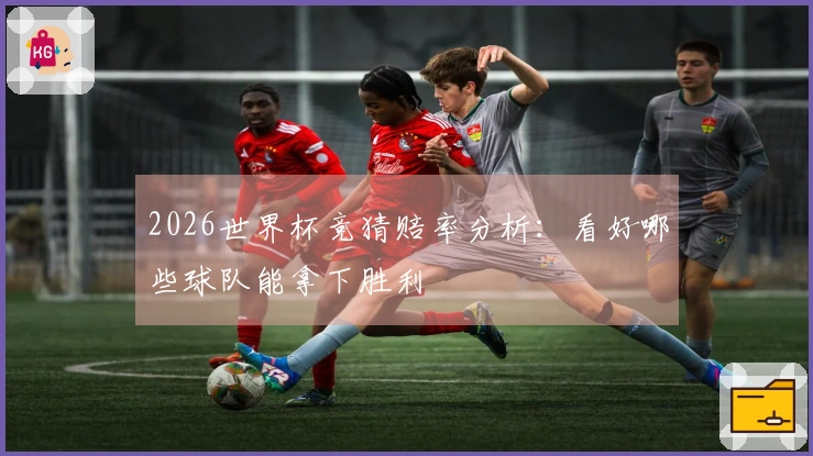 2026世界杯竞猜赔率分析：看好哪些球队能拿下胜利