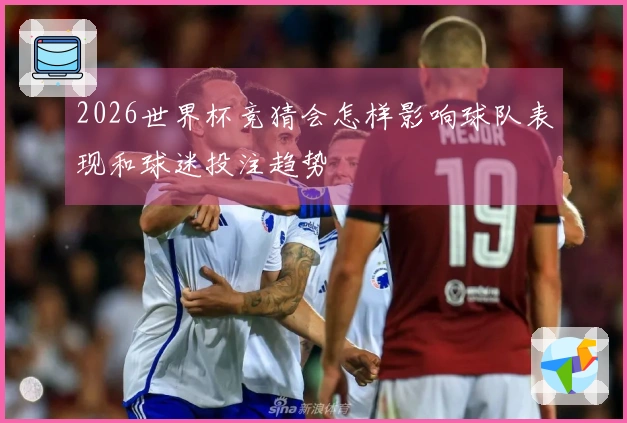 2026世界杯竞猜会怎样影响球队表现和球迷投注趋势